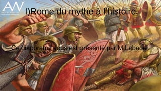 I)Rome du mythe à l’histoire
Ce diaporama vous est présenté par M.Labadie.
 