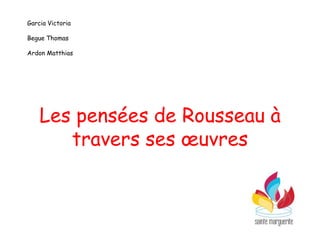 Les pensées de Rousseau à
travers ses œuvres
Garcia Victoria
Begue Thomas
Ardon Matthias
 