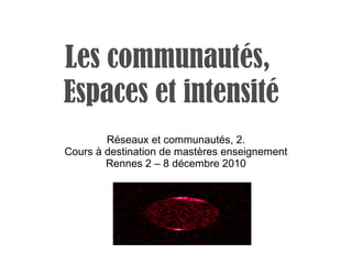 Les communautés,  Espaces et intensité Réseaux et communautés, 2. Cours à destination de mastères enseignement Rennes 2 – 8 décembre 2010 