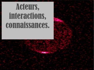 Acteurs, interactions, connaissances. 