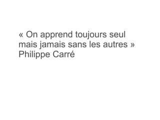 « On apprend toujours seul mais jamais sans les autres » Philippe Carré 