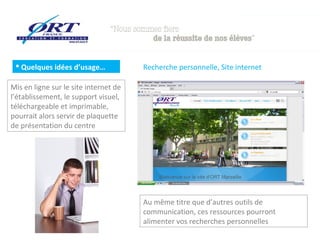  Quelques idées d’usage…             Recherche personnelle, Site internet

Mis en ligne sur le site internet de
l’établissement, le support visuel,
téléchargeable et imprimable,
pourrait alors servir de plaquette
de présentation du centre




                                       Au même titre que d’autres outils de
                                       communication, ces ressources pourront
                                       alimenter vos recherches personnelles
 