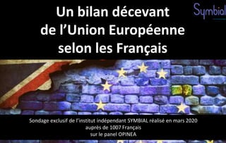 Un bilan décevant
de l’Union Européenne
selon les Français
Sondage exclusif de l’institut indépendant SYMBIAL réalisé en mars 2020
auprès de 1007 Français
sur le panel OPINEA
 