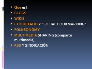 Que  es? BLOGS   WIKIS ETIQUETADO  Y “SOCIAL BOOKMARKING” FOLKSONOMY   MULTIMEDIA  SHARING (compartir multimedia)  RSS  Y SINDICACIÓN  
