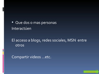 Que dos o mas personas Interactúen El acceso a blogs, redes sociales, MSN  entre otros  Compartir videos …etc. contenido 