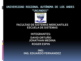 UNIVERSIDAD REGIONAL AUTÓNOMA DE LOS ANDES“UNIANDES”   FACULTAD DE SISTEMAS MERCANTILESESCUELA DE SISTEMAS  INTEGRANTES: DAVID ORTUÑOJONATHAN MEDINA ROGER ESPIN ING:ING. EDUARDO FERNANDEZ 