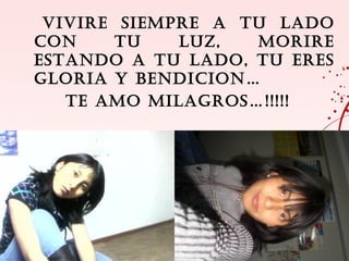 VIVIRE SIEMPRE A TU LADO
CON     TU   LUZ,  MORIRE
ESTANDO A TU LADO, TU ERES
GLORIA Y BENDICION…
   TE AMO MILAGROS…!!!!!
 