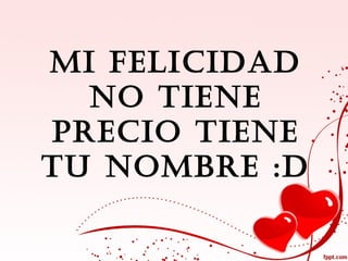 MI FELICIDAD
  NO TIENE
PRECIO TIENE
TU NOMBRE :D
 