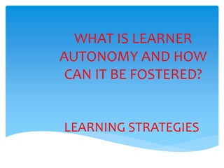 WHAT IS LEARNER
AUTONOMY AND HOW
CAN IT BE FOSTERED?
LEARNING STRATEGIES
 