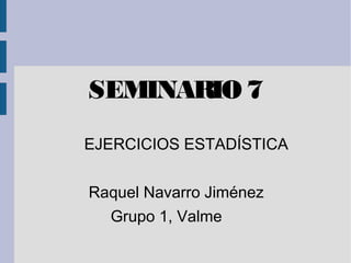 SEMINARIO 7
EJERCICIOS ESTADÍSTICA
Raquel Navarro Jiménez
Grupo 1, Valme
 
