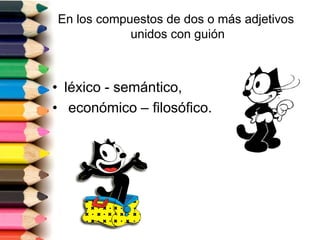 En los compuestos de dos o más adjetivos 
unidos con guión 
• léxico - semántico, 
• económico – filosófico. 
 