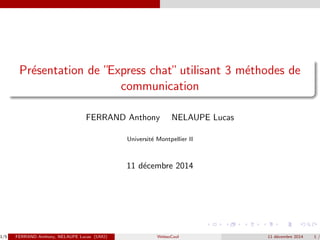 Presentation de Express chat utilisant 3 methodes de 
communication 
FERRAND Anthony NELAUPE Lucas 
Universite Montpellier II 
11 decembre 2014 
1/5 FERRAND Anthony, NELAUPE Lucas (UM2) WebsoCool 11 decembre 2014 1 /  