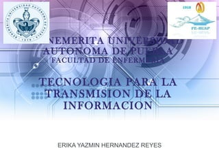 BENEMERITA UNIVERSIDAD
AUTONOMA DE PUEBLA
FACULTAD DE ENFERMERIA
TECNOLOGIA PARA LA
TRANSMISION DE LA
INFORMACION
ERIKA YAZMIN HERNANDEZ REYES
 