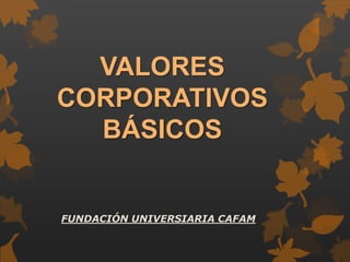 VALORES
CORPORATIVOS
BÁSICOS
FUNDACIÓN UNIVERSITARIA CAFAM
 