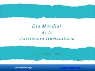 Día Mundial
José María Olayo olayo.blogspot.com
de la
Asistencia Humanitaria
19 de agosto, 2016
 