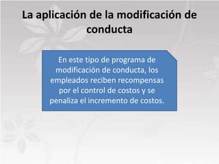 La aplicación de la modificación de
             conducta

       En este tipo de programa de
      modificación de conducta, los
     empleados reciben recompensas
       por el control de costos y se
     penaliza el incremento de costos.
 