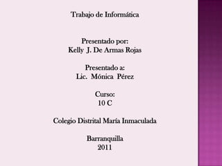 Trabajo de Informática Presentado por: Kelly  J. De Armas Rojas Presentado a:  Lic.  Mónica  Pérez  Curso:  10 C  Colegio Distrital María Inmaculada Barranquilla 2011  