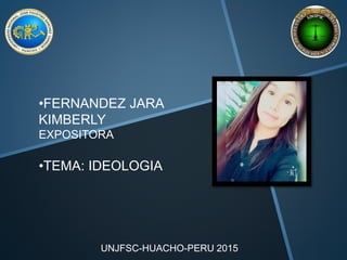 UNJFSC-HUACHO-PERU 2015
•FERNANDEZ JARA
KIMBERLY
EXPOSITORA
•TEMA: IDEOLOGIA
 