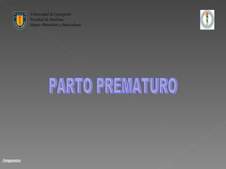 Universidad de Concepción Facultad de Medicina Depto. Obstetricia y Puericultura Integrantes: PARTO PREMATURO 