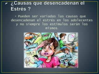 • Pueden ser variadas las causas que
desencadenan el estrés en los adolecentes
y no siempre los estímulos serán los
mismos.
 