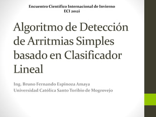 Algoritmo de Detección
de Arritmias Simples
basado en Clasificador
Lineal
Ing. Bruno Fernando Espinoza Amaya
Universidad Católica Santo Toribio de Mogrovejo
Encuentro Científico Internacional de Invierno
ECI 2012i
 
