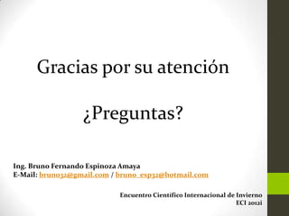 Gracias por su atención

                  ¿Preguntas?

Ing. Bruno Fernando Espinoza Amaya
E-Mail: bruno32@gmail.com / bruno_esp32@hotmail.com

                           Encuentro Científico Internacional de Invierno
                                                                 ECI 2012i
 
