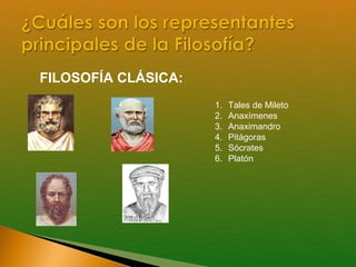 FILOSOFÍA CLÁSICA:
                     1.   Tales de Mileto
                     2.   Anaxímenes
                     3.   Anaximandro
                     4.   Pitágoras
                     5.   Sócrates
                     6.   Platón
 