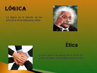 LÓGica
La lógica es el estudio de los
principios de la inferencia válida




                                                         Ética
                              La ética abarca el estudio de la moral, la
                              virtud, el deber, la felicidad y el buen vivir.
 