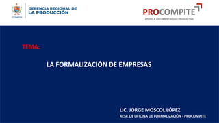TEMA:
LA FORMALIZACIÓN DE EMPRESAS
LIC. JORGE MOSCOL LÓPEZ
RESP. DE OFICINA DE FORMALIZACIÓN - PROCOMPITE
 