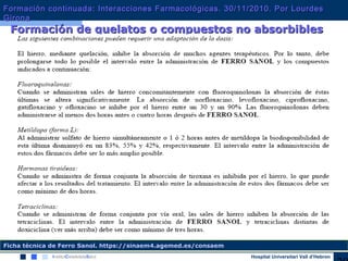 Hospital Universitari Vall d’Hebron
Formación de quelatos o compuestos no absorbiblesFormación de quelatos o compuestos no absorbibles
Ficha técnica de Ferro Sanol. https://sinaem4.agemed.es/consaem
Formación continuada: Interacciones Farmacológicas. 30/11/2010. Por LourdesFormación continuada: Interacciones Farmacológicas. 30/11/2010. Por Lourdes
GironaGirona
 