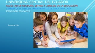 UNIVERSIDAD CENTRAL DEL ECUADOR
FACULTAD DE FILOSOFÍA, LETRAS Y CIENCIAS DE LA EDUCACIÓN
CARRERA DE LA CIENCIAS EXPERIMENTALES, QUÍMICA Y BIOLOGÍA
PSICOLOGÍA EDUCATIVA
Semestre 2do
 