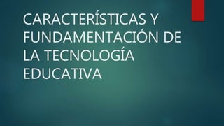 CARACTERÍSTICAS Y
FUNDAMENTACIÓN DE
LA TECNOLOGÍA
EDUCATIVA
 