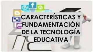 CARACTERÍSTICAS Y
FUNDAMENTACIÓN
DE LA TECNOLOGÍA
EDUCATIVA
 