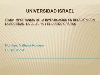 UNIVERSIDAD ISRAEL Tema: Importancia de la investigación en relación con la sociedad, la cultura y el diseño gráfico Nombre: Nathalia Romero Curso: 9no A 