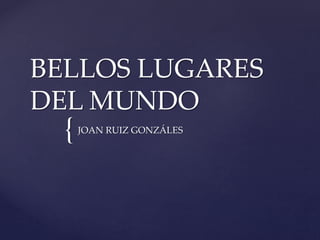 {
BELLOS LUGARES
DEL MUNDO
JOAN RUIZ GONZÁLES
 