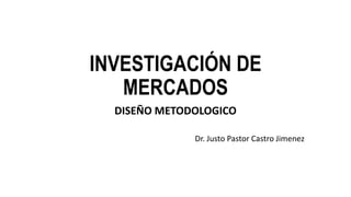 INVESTIGACIÓN DE
MERCADOS
DISEÑO METODOLOGICO
Dr. Justo Pastor Castro Jimenez
 