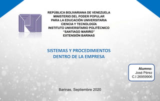 Barinas, Septiembre 2020
SISTEMAS Y PROCEDIMIENTOS
DENTRO DE LA EMPRESA
REPÚBLICA BOLIVARIANA DE VENEZUELA
MINISTERIO DEL PODER POPULAR
PARA LA EDUCACIÓN UNIVERSITARIA
CIENCIA Y TECNOLOGÍA
INSTITUTO UNIVERSITARIO POLITÉCNICO
“SANTIAGO MARIÑO”
EXTENSIÓN BARINAS
Alumno:
José Pérez
C.I 26959906
 