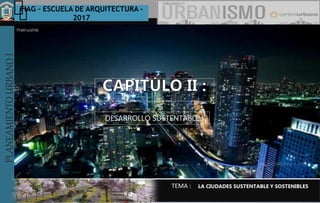 PLANEAMIENTOURBANOI FIAG – ESCUELA DE ARQUITECTURA -
2017
TEMA :
PLANEAMIENTOURBANOI
DESARROLLO SUSTENTABLE
LA CIUDADES SUSTENTABLE Y SOSTENIBLES
 