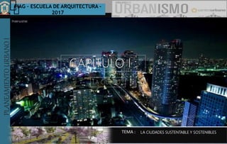 PLANEAMIENTOURBANOI FIAG – ESCUELA DE ARQUITECTURA -
2017
TEMA :
PLANEAMIENTOURBANOI
LA CIUDADES SUSTENTABLE Y SOSTENIBLES
 