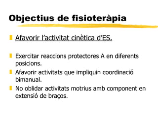 Objectius de fisioteràpia <ul><li>Afavorir l’activitat cinètica d’ES. </li></ul><ul><li>Exercitar reaccions protectores A ...