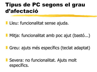 Tipus de PC segons el grau d’afectació <ul><li>Lleu: funcionalitat sense ajuda. </li></ul><ul><li>Mitja: funcionalitat amb...