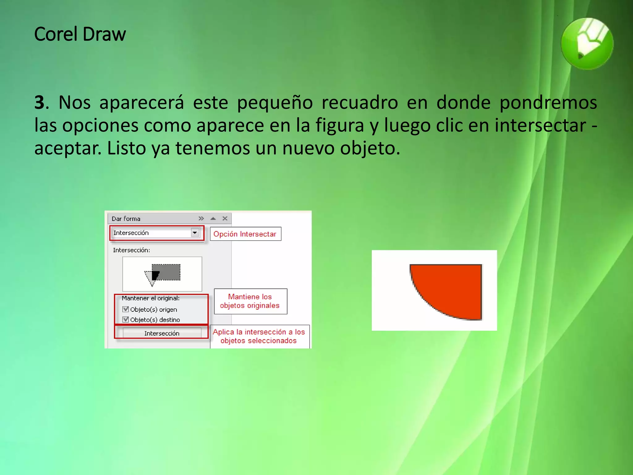 Corel Draw
3. Nos aparecerá este pequeño recuadro en donde pondremos
las opciones como aparece en la figura y luego clic en intersectar -
aceptar. Listo ya tenemos un nuevo objeto.
 