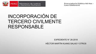 INCORPORACIÓN DE
TERCERO CIVILMENTE
RESPONSABLE
EXPEDIENTE N° 26-2018
HÉCTOR MARTÍN KUANG SALAS Y OTROS
 