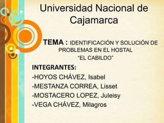 Universidad Nacional de
Cajamarca
TEMA : IDENTIFICACIÓN Y SOLUCIÓN DE
PROBLEMAS EN EL HOSTAL
“EL CABILDO”
INTEGRANTES:
-HOYOS CHÁVEZ, Isabel
-MESTANZA CORREA, Lisset
-MOSTACERO LOPEZ, Juleisy
-VEGA CHÁVEZ, Milagros
 