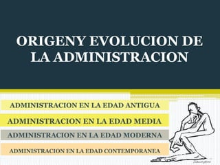 ORIGENY EVOLUCION DE
LA ADMINISTRACION

ADMINISTRACION EN LA EDAD ANTIGUA

ADMINISTRACION EN LA EDAD MEDIA
ADMINISTRACION EN LA EDAD MODERNA
ADMINISTRACION EN LA EDAD CONTEMPORANEA

 