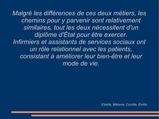 École d'assistant de service social Seules les titulaires du DEASS (diplôme d’État d'assistante de service sociale) peuvent exercer la profession d'ASS. Le DEASS est délivré par le ministère du Travail à l'issu d'un examen qui sanctionne 3 ans de formations, dont 12 mois de stage. Programme pédagogique Équipe pédagogique   - La formation est assurée par une équipe permanente de formateurs titulaires, d’une part, d’un diplôme d’État d’Assistant de Service Social et d’autre part, d’une formation Supérieure Universitaire (ou s’étant engagée à la poursuivre).  - De nombreux vacataires assurent également la formation en fonction des disciplines à enseigner. Contenu de la formation en alternance Formation théorique  - Théorie et pratique de l’intervention en service social, santé, psychologie.  économie, sociologie, droit, législation et politiques sociales, philosophie.  - L'école Régionale d’Assistants de Service Social offre à ses étudiants une initiation à l’informatique et la possibilité d’accéder en toute liberté, au centre multimédia. Formation pratique - Stages sur sites qualifiants  - Ils ont pour objectifs l’acquisition de la pratique professionnelle et de l’intégration de l’enseignement théorique reçu à l’école.  - Ils se déroulent sur des terrains très divers : en région Midi-Pyrénées et hors région Midi-Pyrénées.  - Polyvalence de secteur (Direction de la Solidarité Départementale) ou de catégorie (armée, SNCF, etc...)  