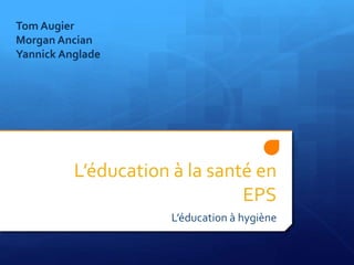 L’éducation à la santé en
EPS
L’éducation à hygiène
Tom Augier
Morgan Ancian
Yannick Anglade
 