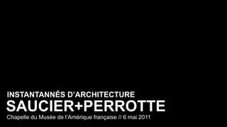 INSTANTANNÉS D’ARCHITECTURE
SAUCIER+PERROTTE
Chapelle du Musée de l’Amérique française // 6 mai 2011
 