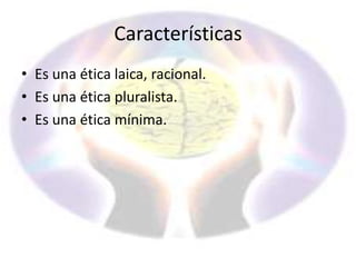 Características
• Es una ética laica, racional.
• Es una ética pluralista.
• Es una ética mínima.

 