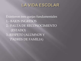 LA VIDA ESCOLARExistieron tres quejas fundamentales1.- BAJOS INGRESOS2.- FALTA DE RECONOCIMIENTO (ESTADO)3.-RESPETO (ALUMNOS Y `PADRES DE FAMILIA)